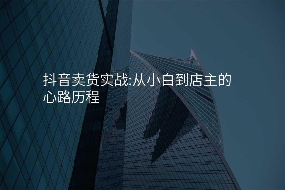 抖音卖货实战:从小白到店主的心路历程