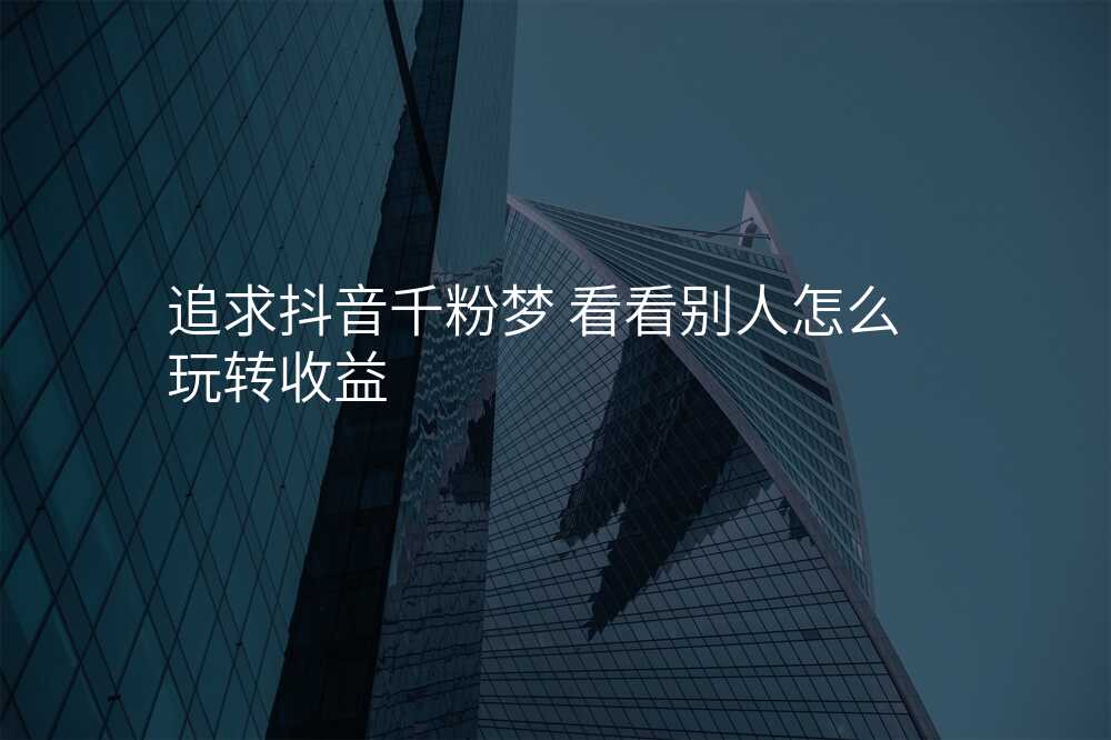 追求抖音千粉梦 看看别人怎么玩转收益