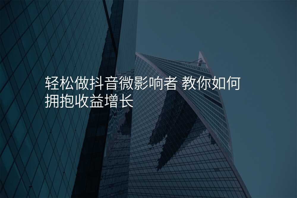 轻松做抖音微影响者 教你如何拥抱收益增长