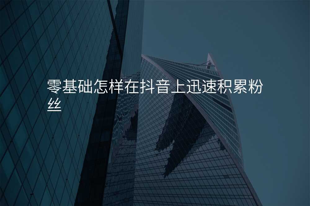 零基础怎样在抖音上迅速积累粉丝