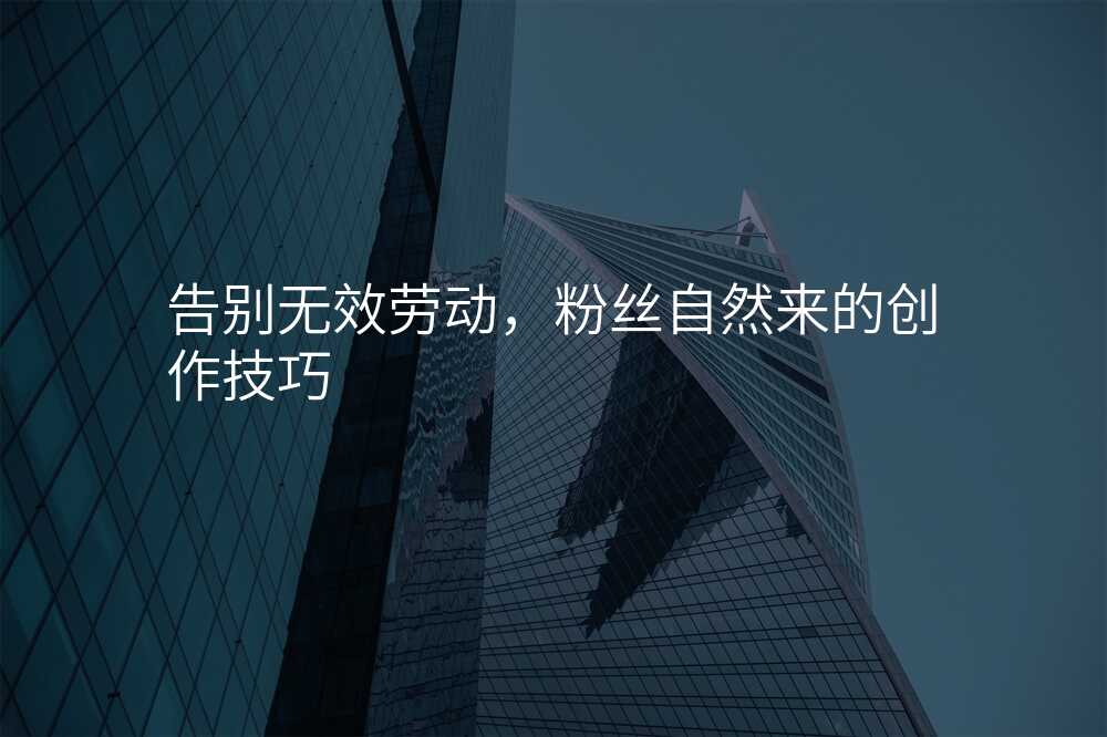 告别无效劳动,粉丝自然来的创作技巧