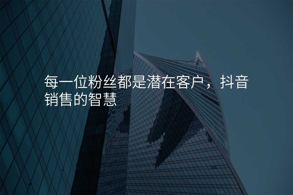 每一位粉丝都是潜在客户,抖音销售的智慧