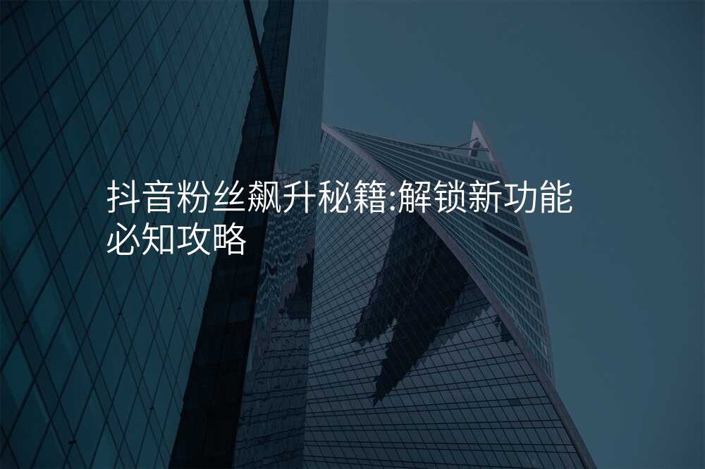 抖音粉丝飙升秘籍:解锁新功能必知攻略