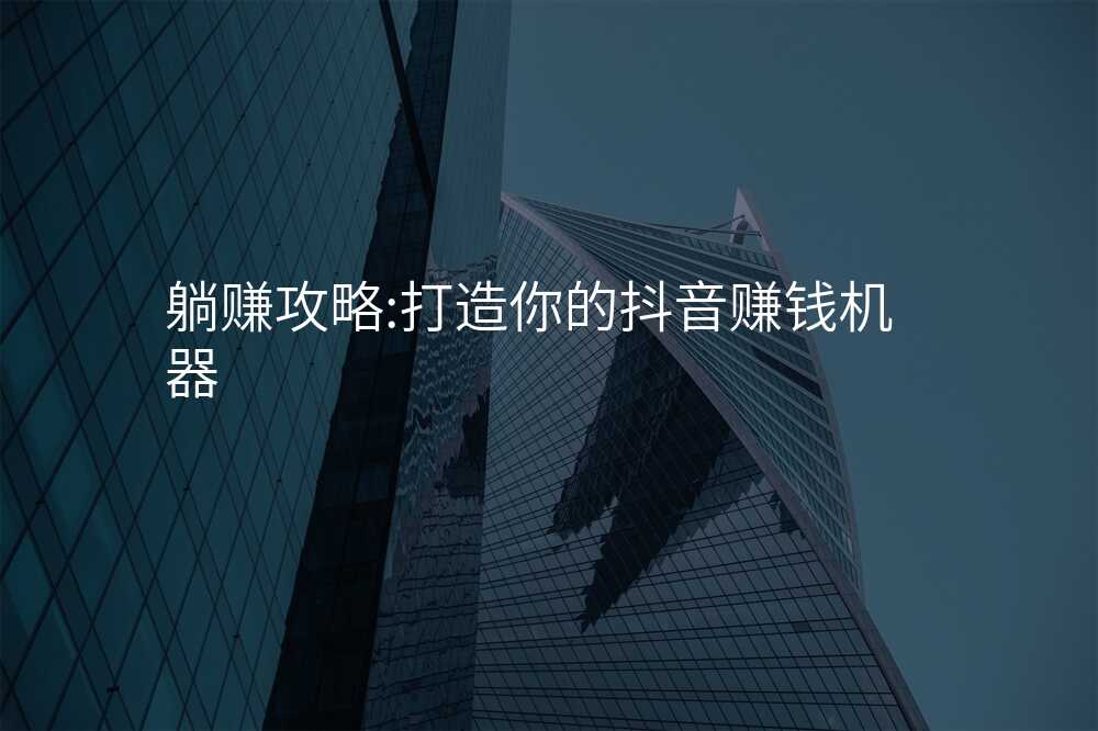 躺赚攻略:打造你的抖音赚钱机器