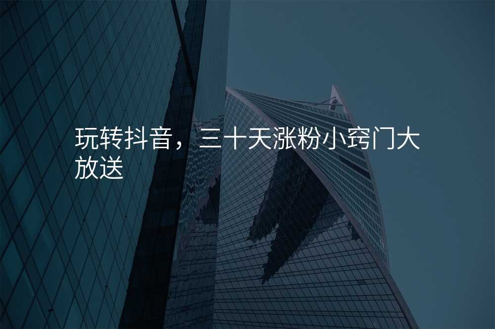 玩转抖音,三十天涨粉小窍门大放送