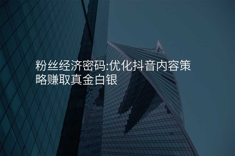 粉丝经济密码:优化抖音内容策略赚取真金白银