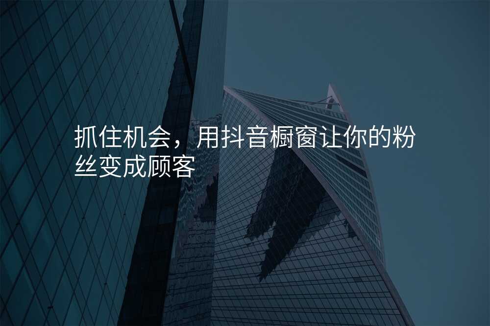 抓住机会,用抖音橱窗让你的粉丝变成顾客