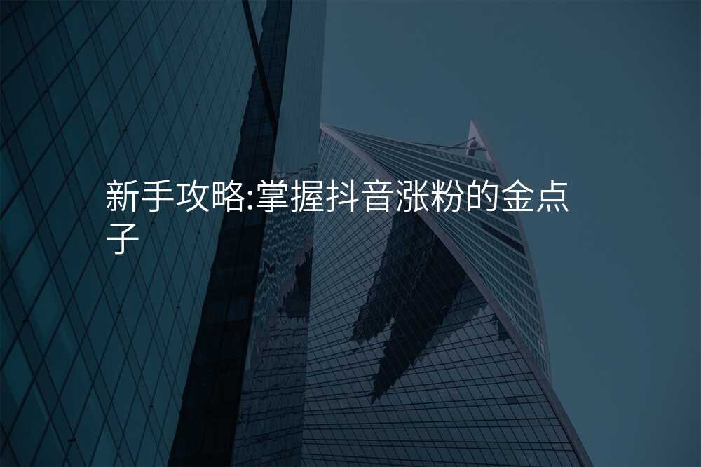 新手攻略:掌握抖音涨粉的金点子