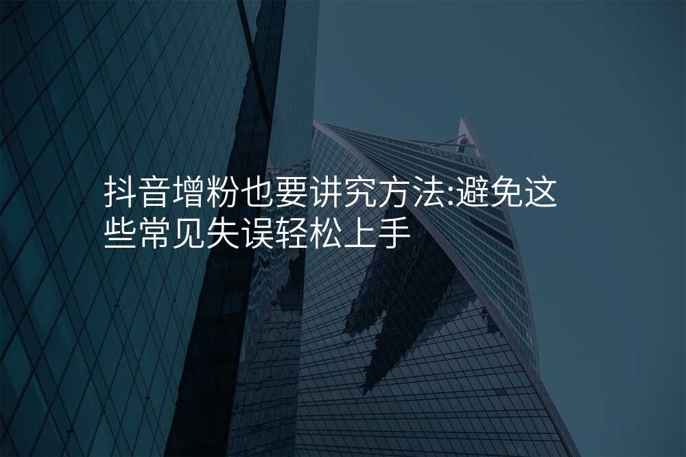 抖音增粉也要讲究方法:避免这些常见失误轻松上手