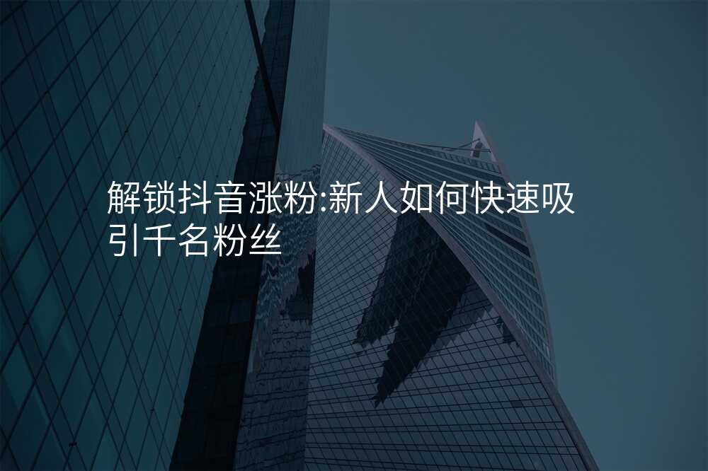 解锁抖音涨粉:新人如何快速吸引千名粉丝