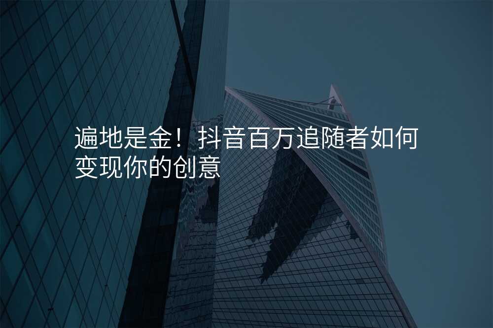遍地是金!抖音百万追随者如何变现你的创意