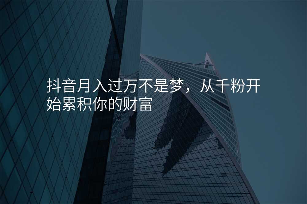 抖音月入过万不是梦,从千粉开始累积你的财富