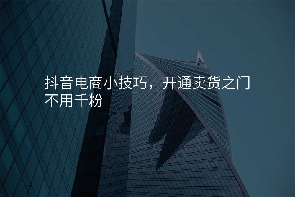 抖音电商小技巧,开通卖货之门不用千粉