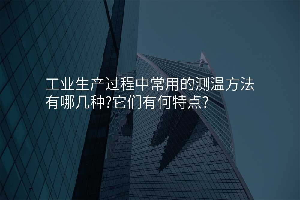 工业生产过程中常用的测温方法有哪几种?它们有何特点?