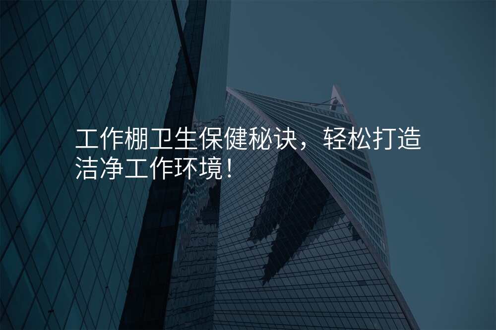 工作棚卫生保健秘诀,轻松打造洁净工作环境!