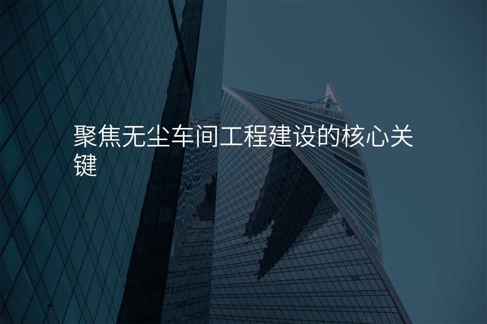 聚焦无尘车间工程建设的核心关键