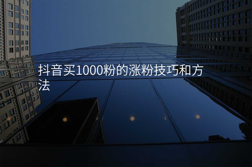 抖音买1000粉的涨粉技巧和方法