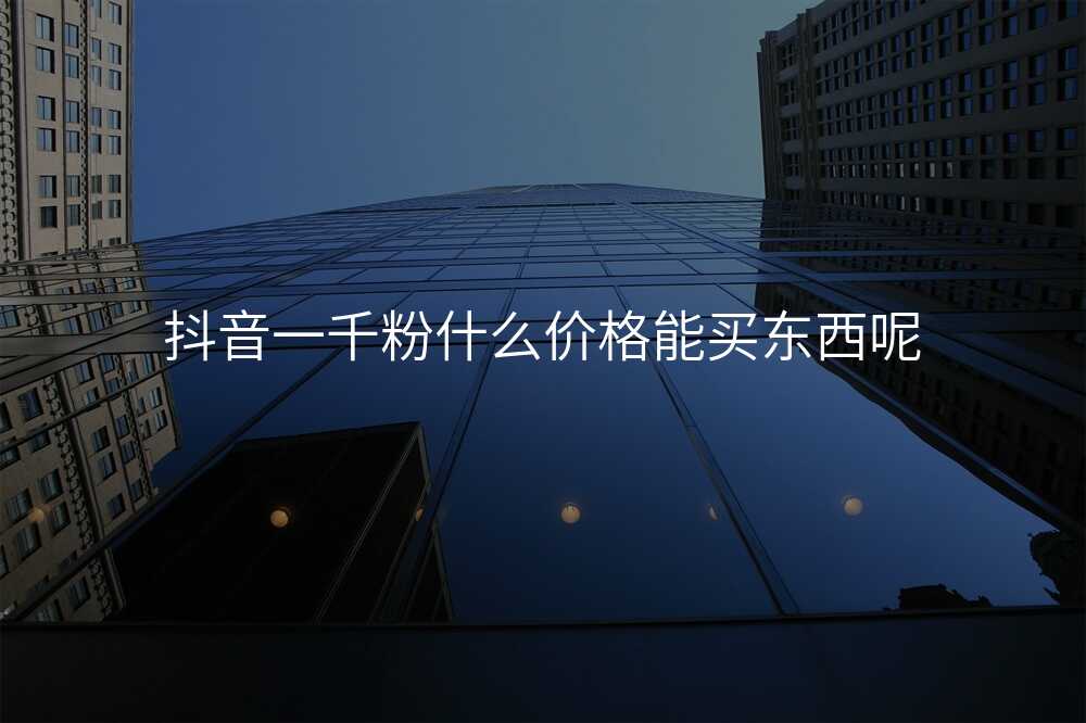 抖音一千粉什么价格能买东西呢