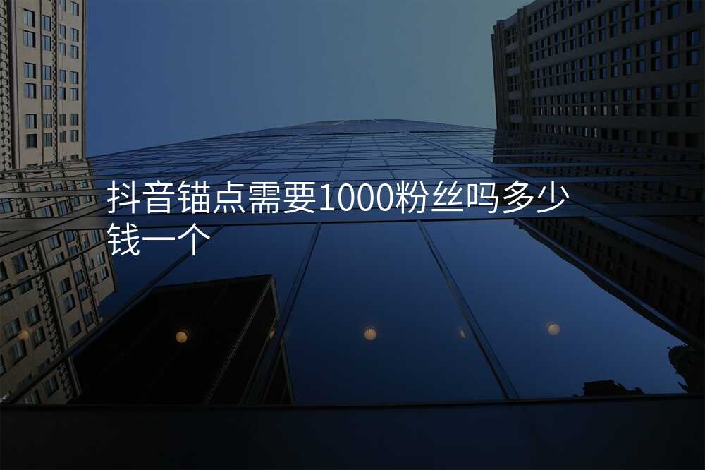 抖音锚点需要1000粉丝吗多少钱一个
