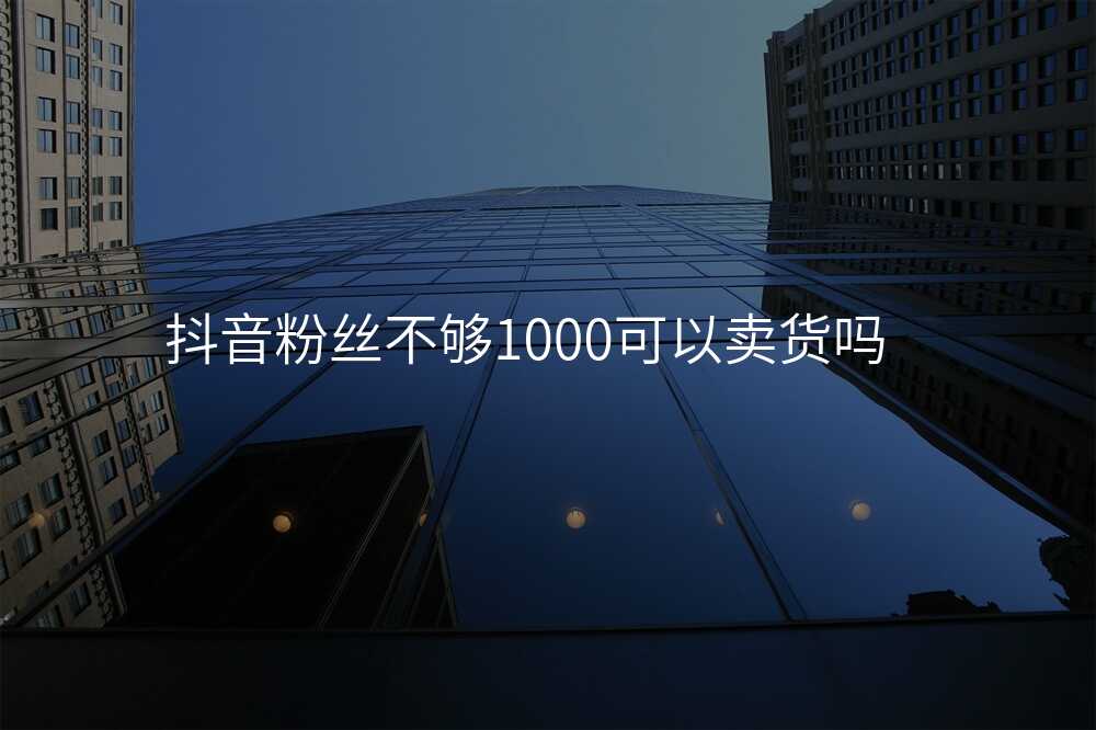 抖音粉丝不够1000可以卖货吗