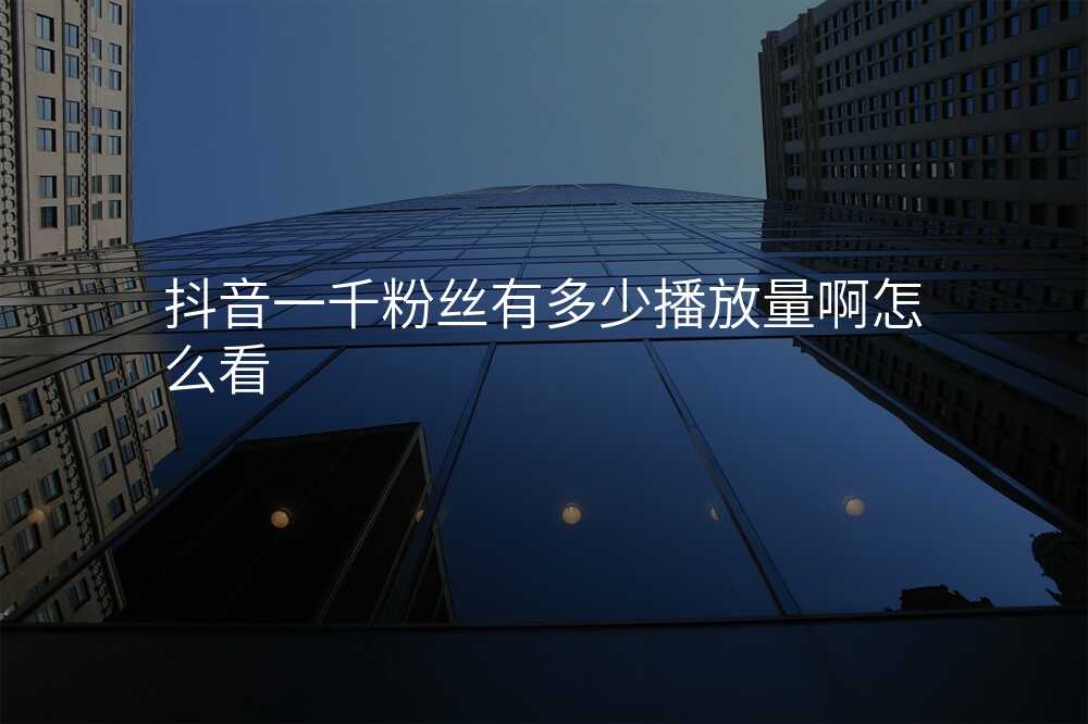 抖音一千粉丝有多少播放量啊怎么看