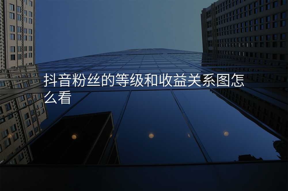 抖音粉丝的等级和收益关系图怎么看