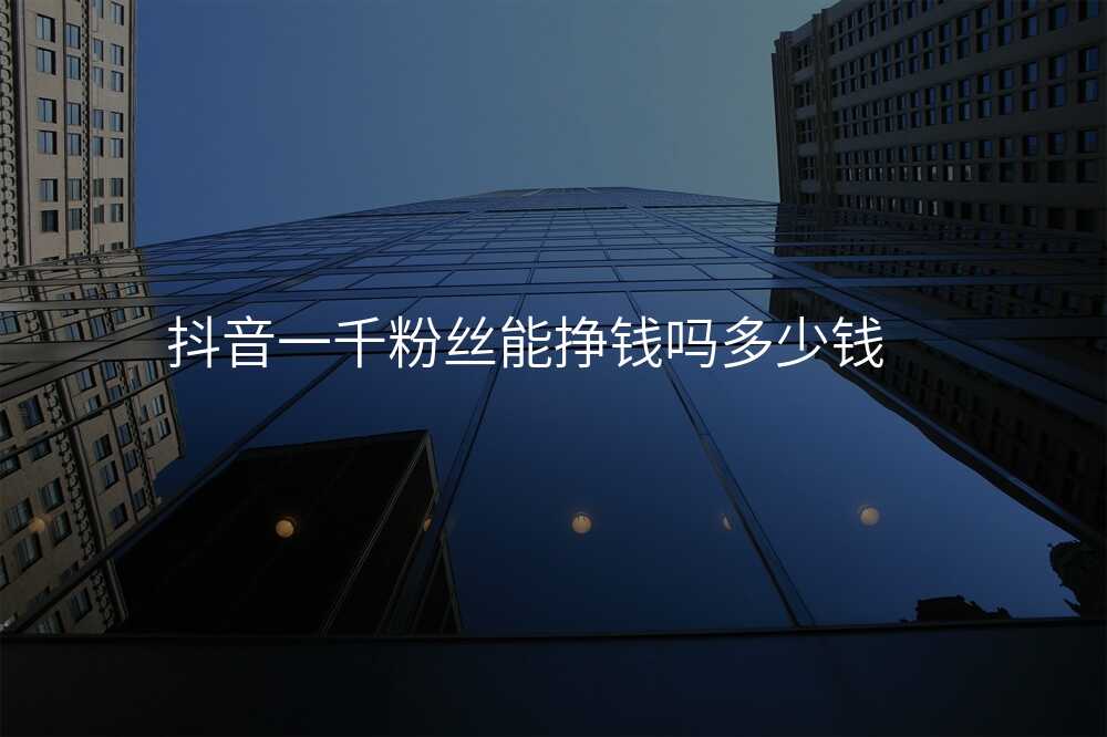 抖音一千粉丝能挣钱吗多少钱