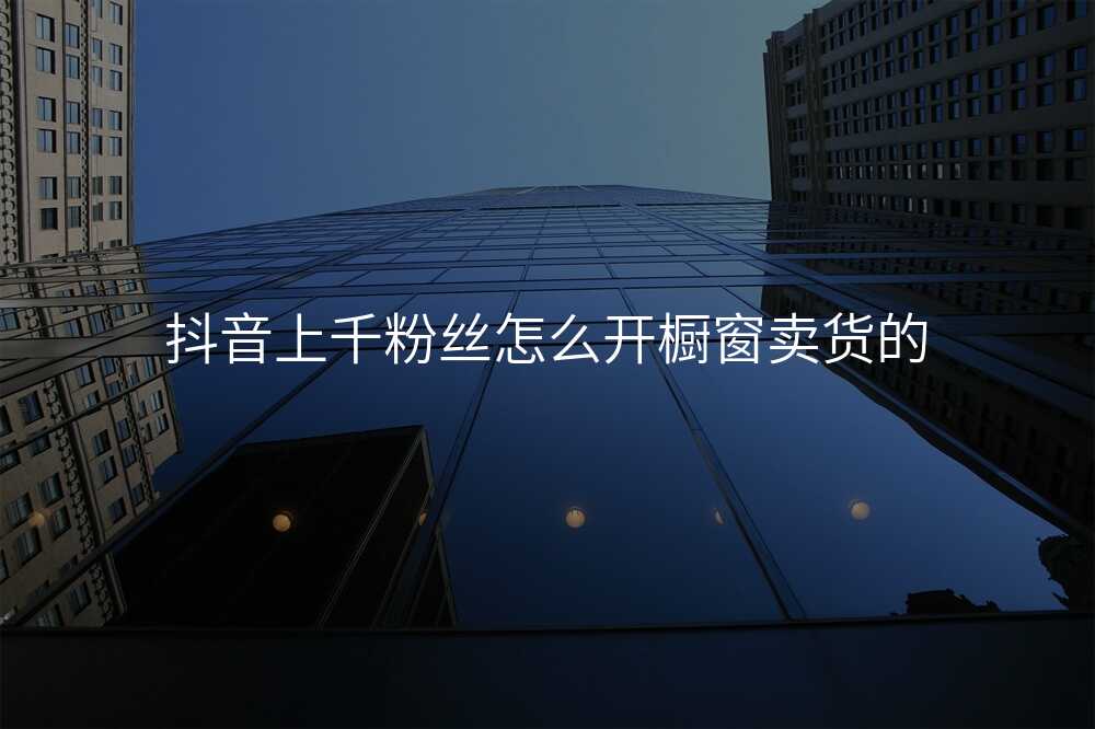 抖音上千粉丝怎么开橱窗卖货的