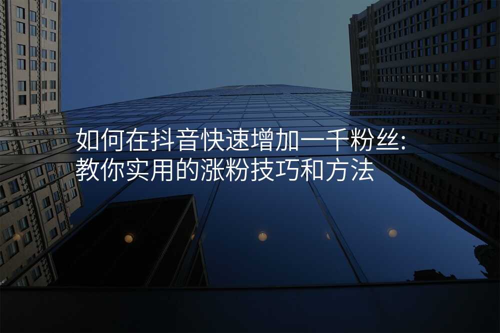 如何在抖音快速增加一千粉丝:教你实用的涨粉技巧和方法