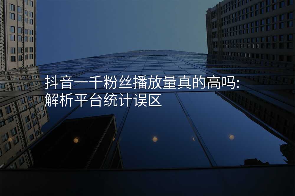 抖音一千粉丝播放量真的高吗:解析平台统计误区