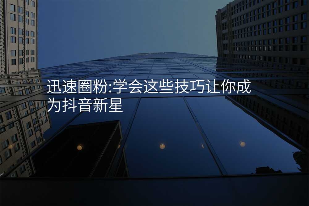 迅速圈粉:学会这些技巧让你成为抖音新星