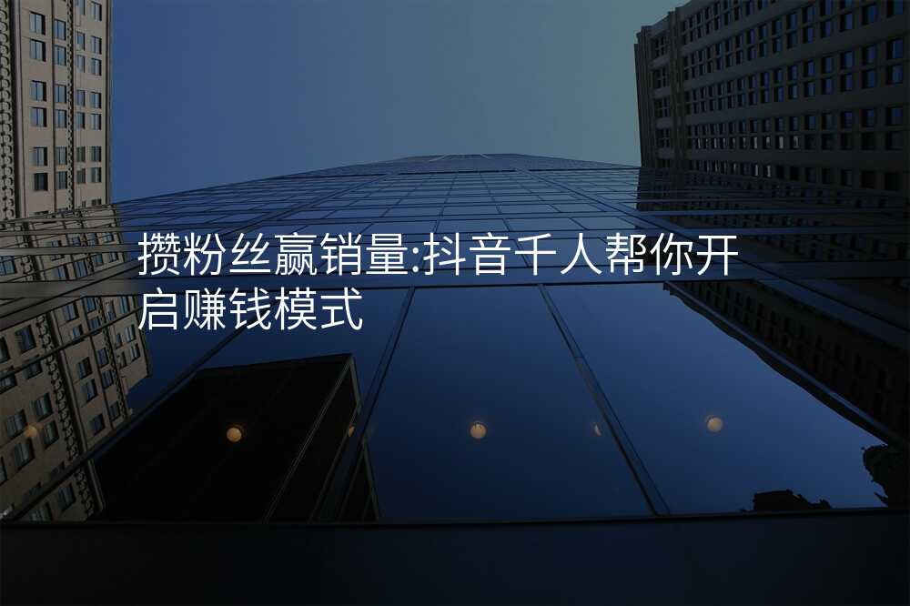 攒粉丝赢销量:抖音千人帮你开启赚钱模式