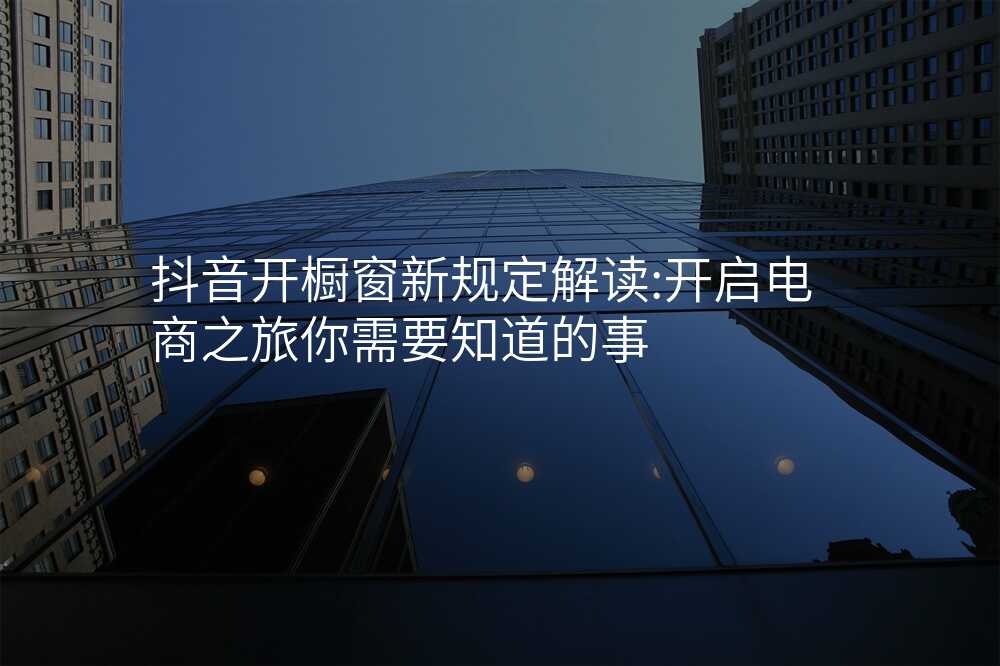 抖音开橱窗新规定解读:开启电商之旅你需要知道的事