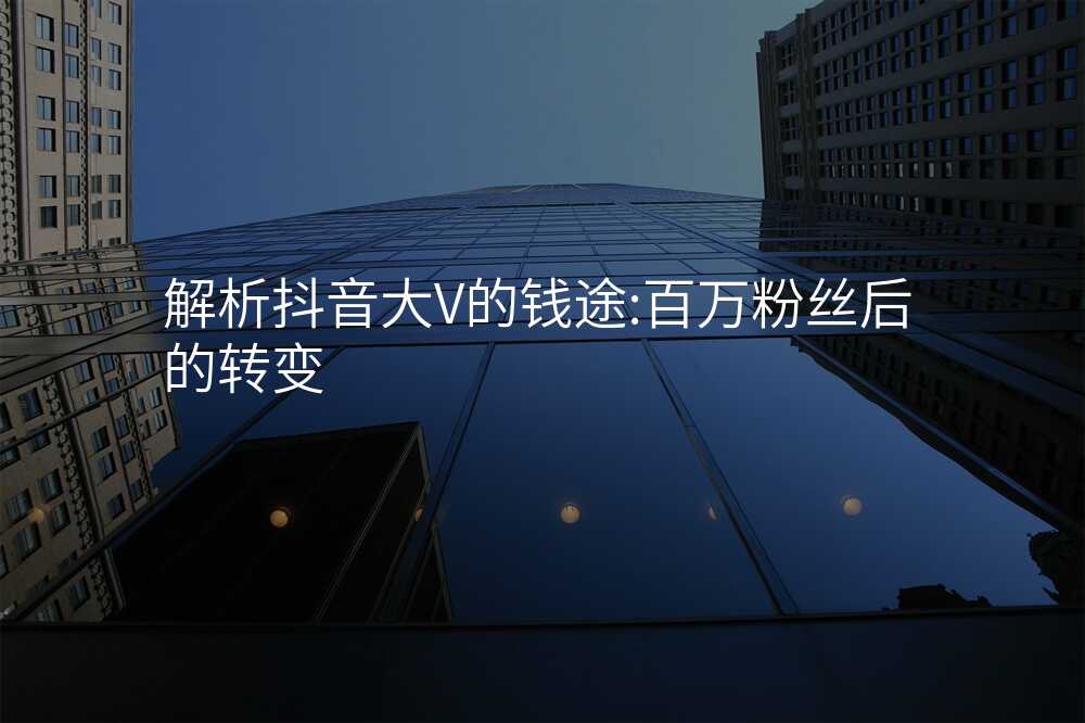 解析抖音大V的钱途:百万粉丝后的转变