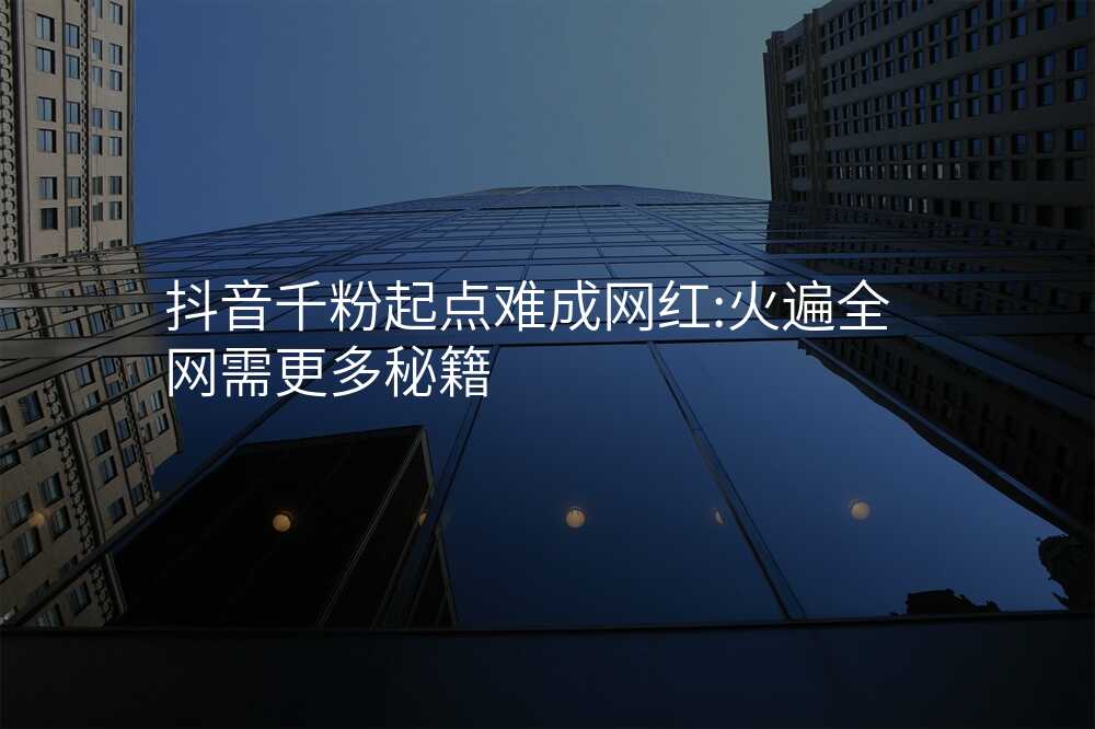 抖音千粉起点难成网红:火遍全网需更多秘籍
