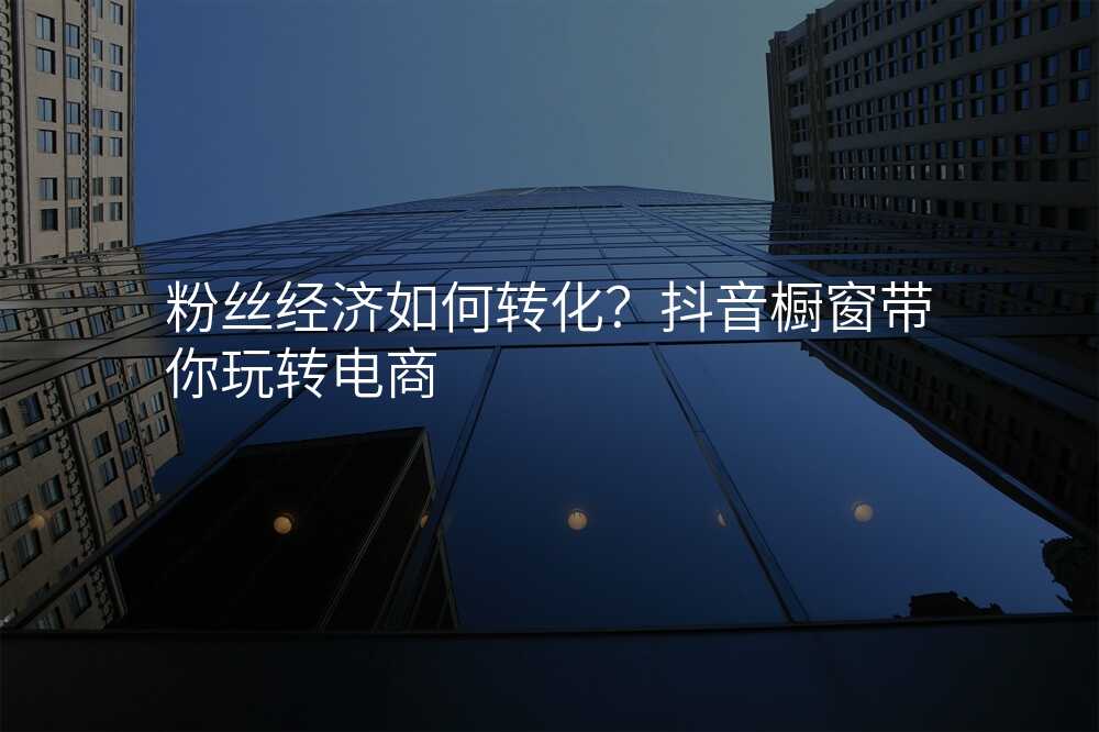 粉丝经济如何转化?抖音橱窗带你玩转电商