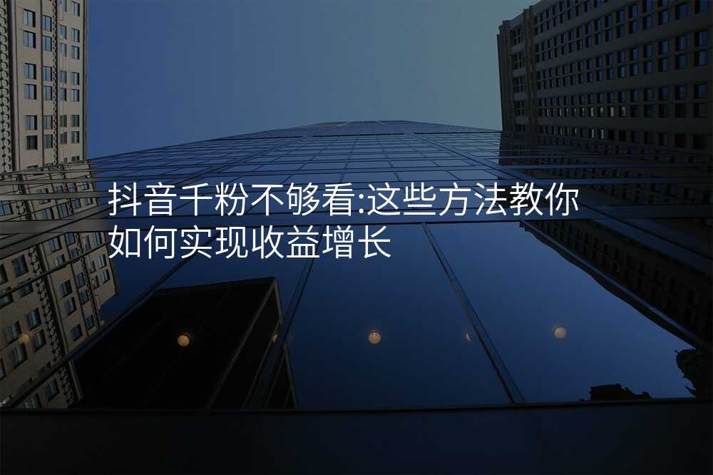 抖音千粉不够看:这些方法教你如何实现收益增长