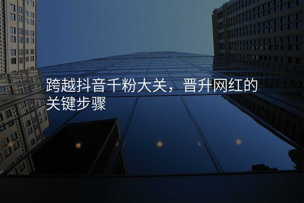 跨越抖音千粉大关,晋升网红的关键步骤