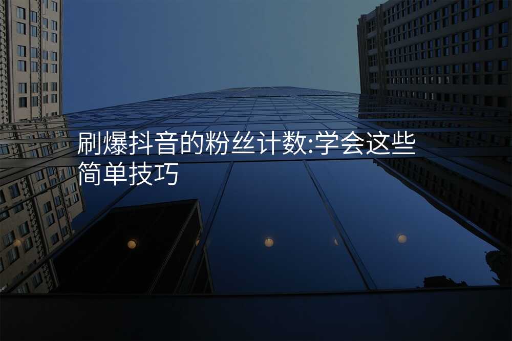 刷爆抖音的粉丝计数:学会这些简单技巧