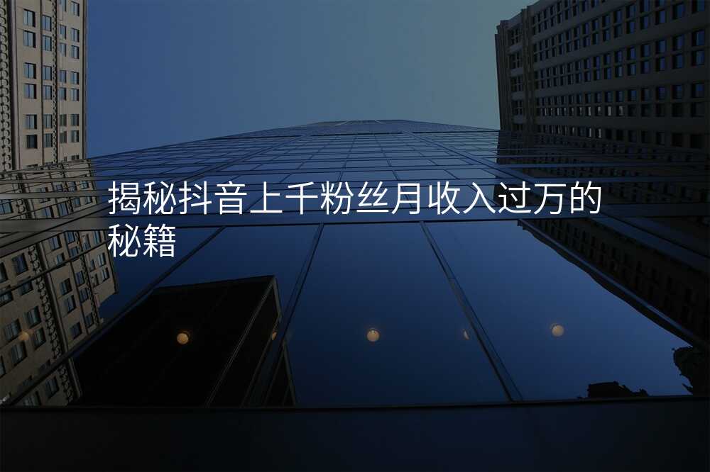 揭秘抖音上千粉丝月收入过万的秘籍