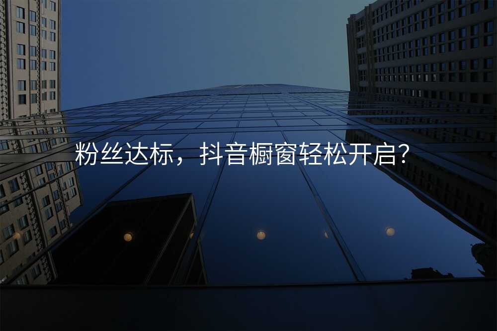 粉丝达标,抖音橱窗轻松开启?