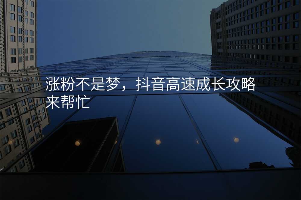 涨粉不是梦,抖音高速成长攻略来帮忙