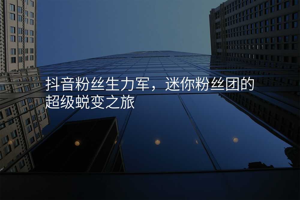 抖音粉丝生力军,迷你粉丝团的超级蜕变之旅