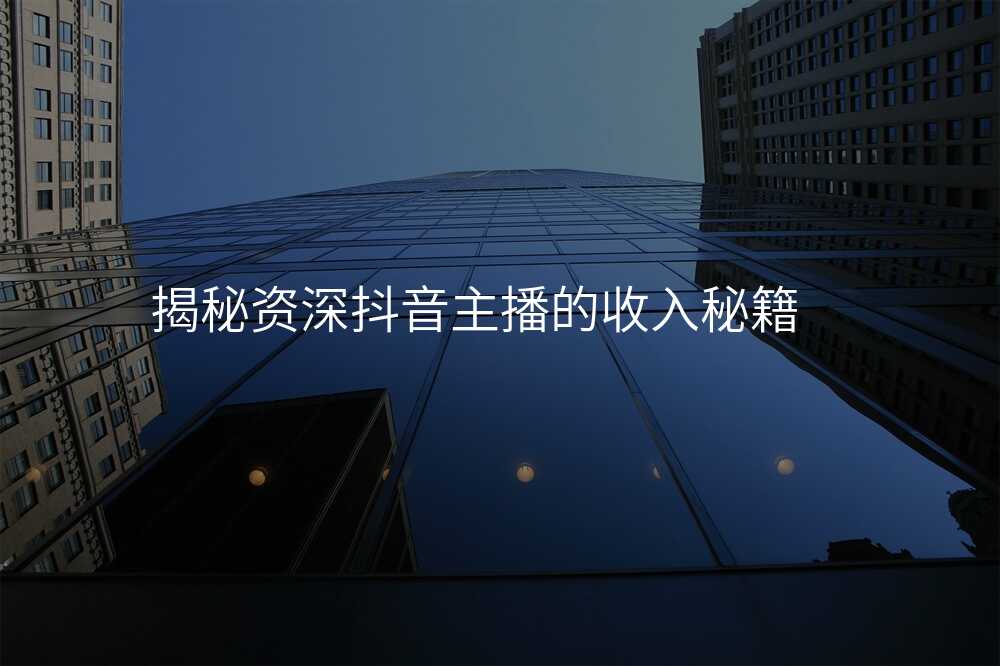 揭秘资深抖音主播的收入秘籍