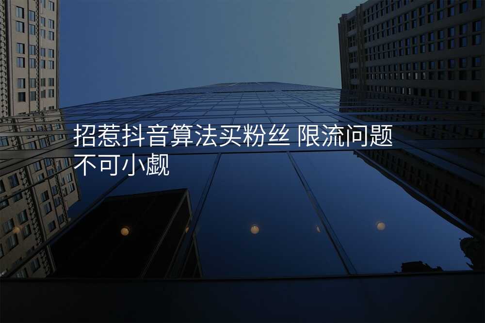 招惹抖音算法买粉丝 限流问题不可小觑