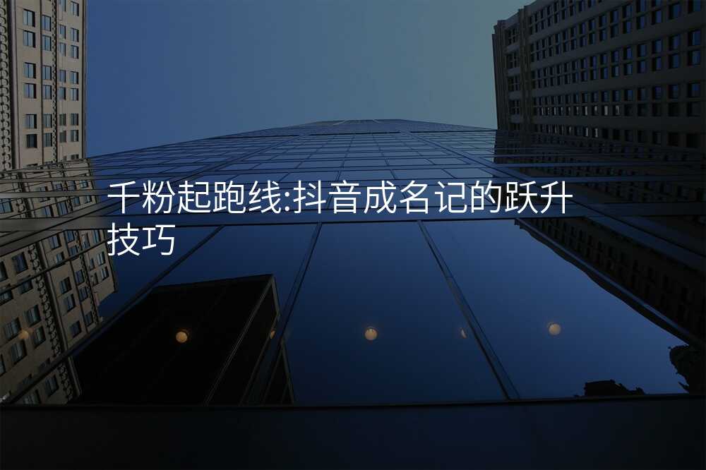千粉起跑线:抖音成名记的跃升技巧