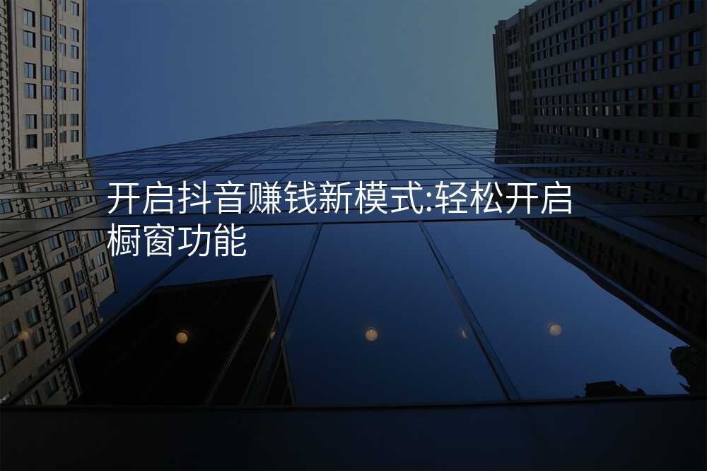 开启抖音赚钱新模式:轻松开启橱窗功能