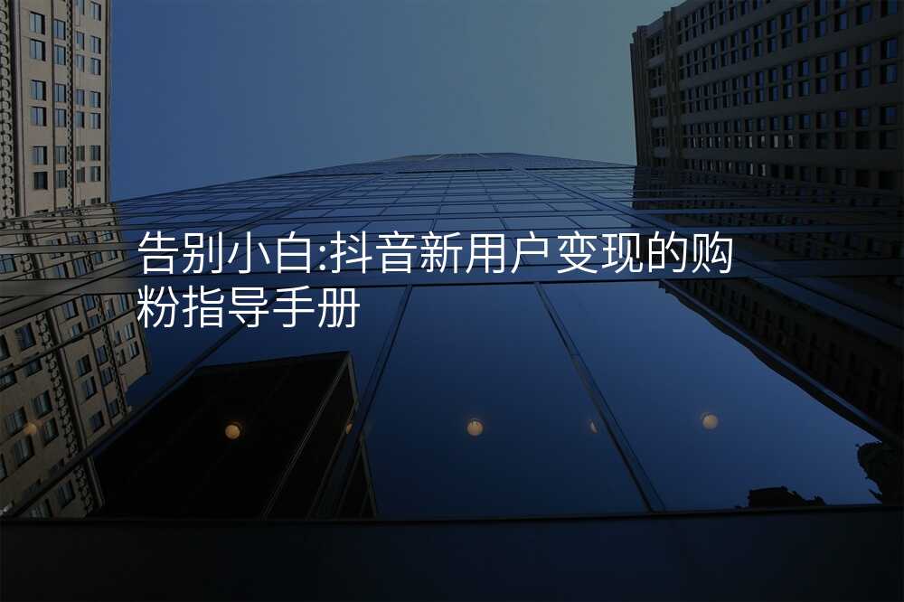 告别小白:抖音新用户变现的购粉指导手册