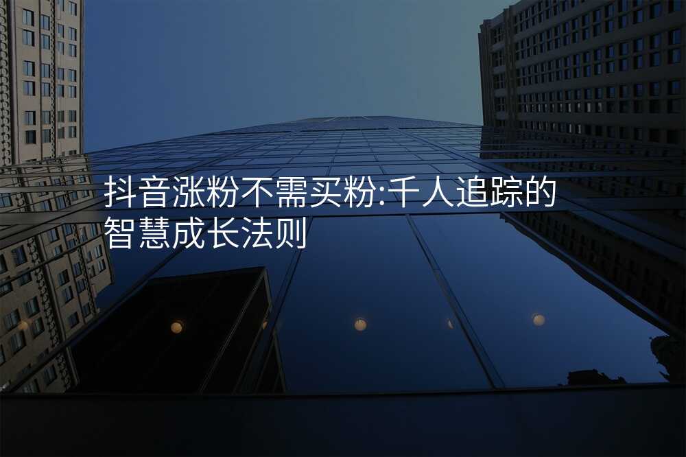 抖音涨粉不需买粉:千人追踪的智慧成长法则