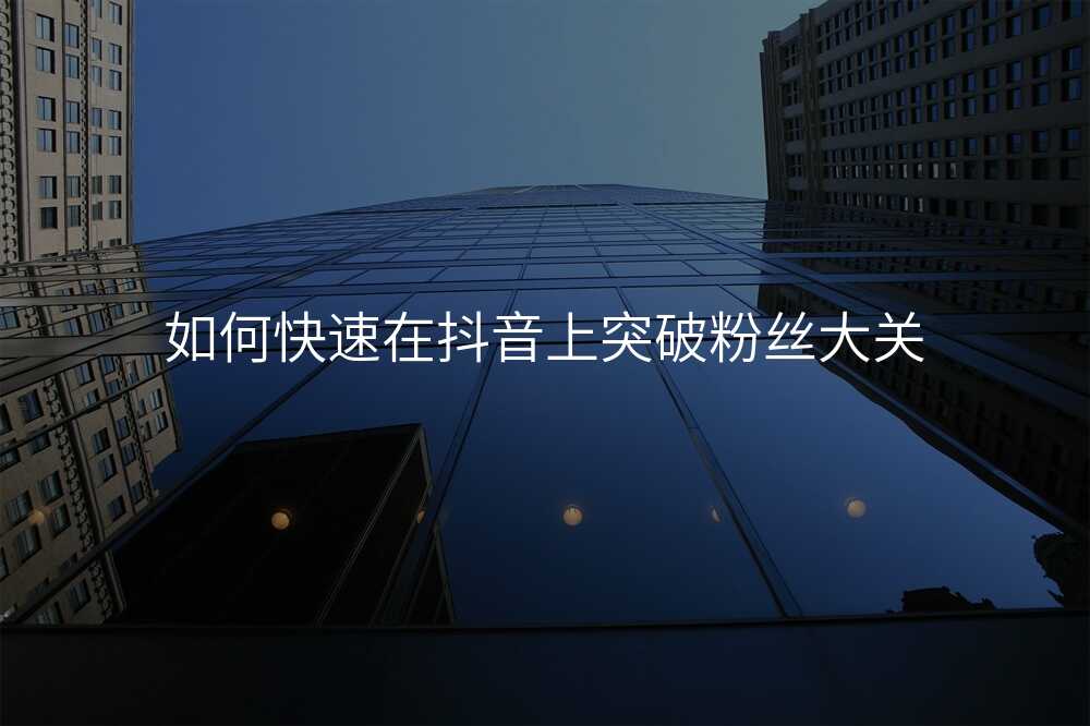 如何快速在抖音上突破粉丝大关